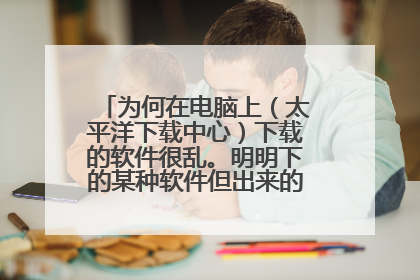 为何在电脑上(太平洋下载中心)下载的软件很乱。明明下的某种软件但出来的是游戏等等