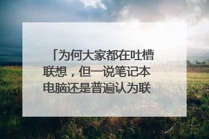 为何大家都在吐槽联想,但一说笔记本电脑还是普遍认为联想最靠谱?