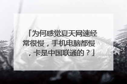 为何感觉夏天网速经常很慢，手机电脑都慢，卡是中国联通的？