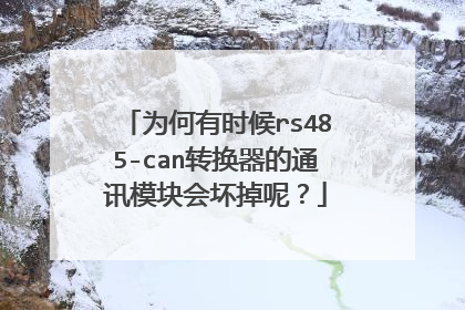 为何有时候rs485-can转换器的通讯模块会坏掉呢？