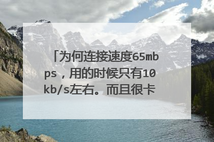 为何连接速度65mbps,用的时候只有10kb/s左右。而且很卡。家里安的电信10M宽带。电脑测速