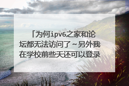 为何ipv6之家和论坛都无法访问了~另外我在学校前些天还可以登录武汉大学的珞樱pt站,这几天也登不