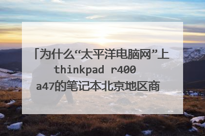 为什么“太平洋电脑网”上thinkpad r400 a47的笔记本北京地区商家报价相差这么远？