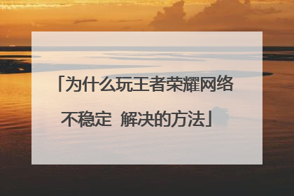 为什么玩王者荣耀网络不稳定 解决的方法