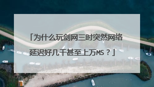 为什么玩剑网三时突然网络延迟好几千甚至上万MS?