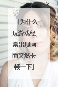为什么玩游戏经常出现画面突然卡顿一下