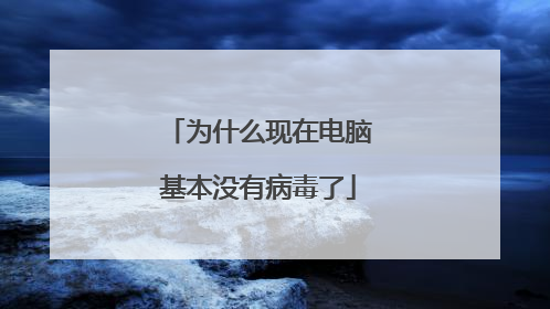 为什么现在电脑基本没有病毒了