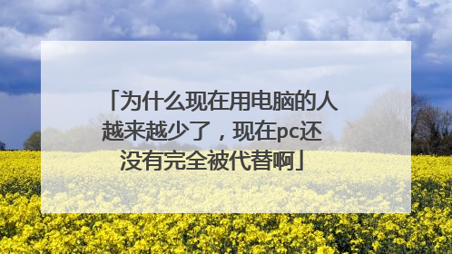 为什么现在用电脑的人越来越少了,现在pc还没有完全被代替啊