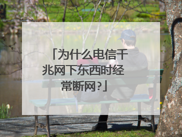 为什么电信千兆网下东西时经常断网?