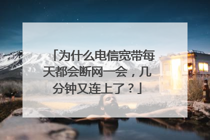 为什么电信宽带每天都会断网一会,几分钟又连上了?