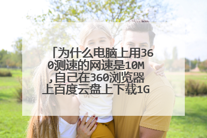 为什么电脑上用360测速的网速是10M,自己在360浏览器上百度云盘上下载1GB资料,却显示的是500KB左右每秒?
