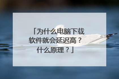 为什么电脑下载软件就会延迟高?什么原理?