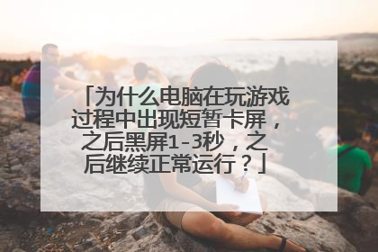 为什么电脑在玩游戏过程中出现短暂卡屏，之后黑屏1-3秒，之后继续正常运行？