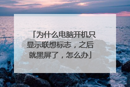 为什么电脑开机只显示联想标志,之后就黑屏了,怎么办