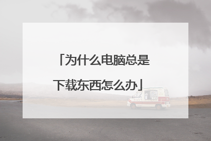 为什么电脑总是下载东西怎么办