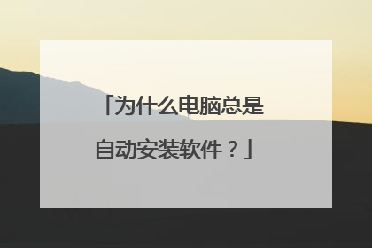 为什么电脑总是自动安装软件?