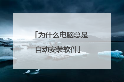 为什么电脑总是自动安装软件