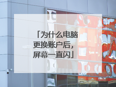 为什么电脑更换账户后,屏幕一直闪