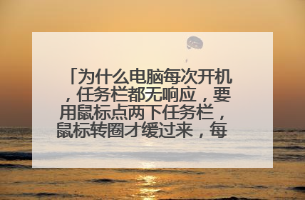 为什么电脑每次开机，任务栏都无响应，要用鼠标点两下任务栏，鼠标转圈才缓过来，每次开机就是这样子？
