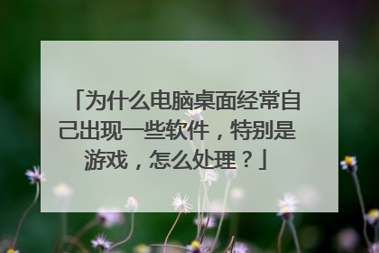为什么电脑桌面经常自己出现一些软件，特别是游戏，怎么处理？