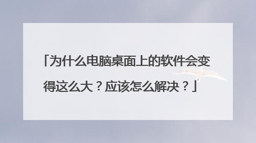 为什么电脑桌面上的软件会变得这么大?应该怎么解决?