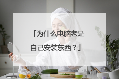 为什么电脑老是自己安装东西?