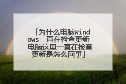 为什么电脑Windows一直在检查更新 电脑这里一直在检查更新是怎么回事
