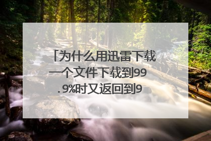 为什么用迅雷下载一个文件下载到99.9%时又返回到96%，怎么解决