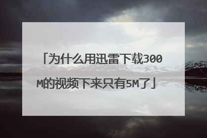 为什么用迅雷下载300M的视频下来只有5M了