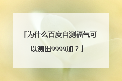 为什么百度自测福气可以测出9999加？