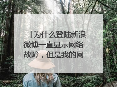 为什么登陆新浪微博一直显示网络故障，但是我的网络并没有问题。