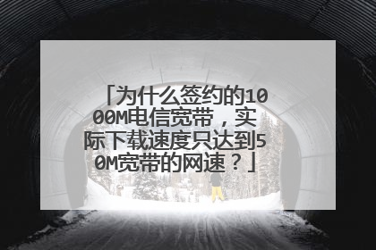 为什么签约的1000M电信宽带，实际下载速度只达到50M宽带的网速？