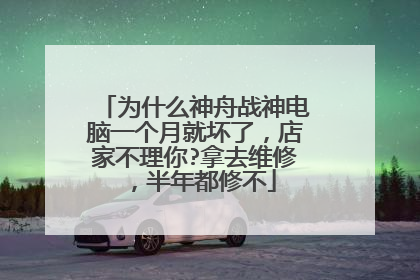为什么神舟战神电脑一个月就坏了,店家不理你?拿去维修,半年都修不