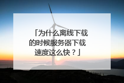 为什么离线下载的时候服务器下载速度这么快?