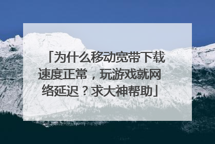 为什么移动宽带下载速度正常,玩游戏就网络延迟?求大神帮助