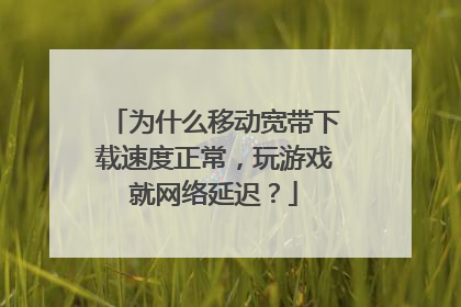 为什么移动宽带下载速度正常,玩游戏就网络延迟?