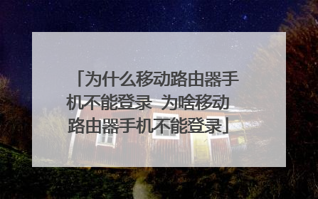为什么移动路由器手机不能登录 为啥移动路由器手机不能登录