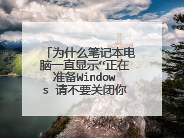 为什么笔记本电脑一直显示“正在准备Windows 请不要关闭你的计算机”?