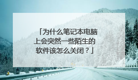 为什么笔记本电脑上会突然一些陌生的软件该怎么关闭?