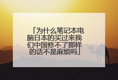 为什么笔记本电脑日本的买过来我们中国修不了那样的话不是麻烦吗