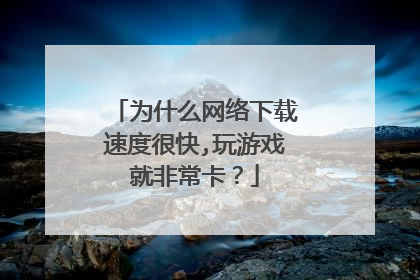 为什么网络下载速度很快,玩游戏就非常卡?