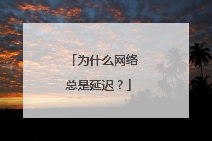 为什么网络总是延迟？