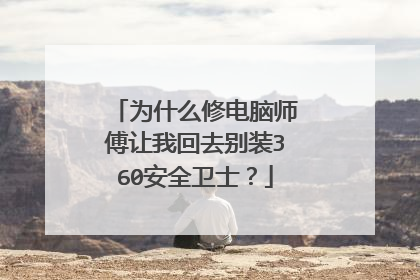 为什么修电脑师傅让我回去别装360安全卫士?