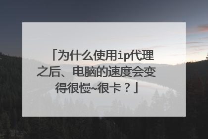 为什么使用ip代理之后、电脑的速度会变得很慢~很卡?