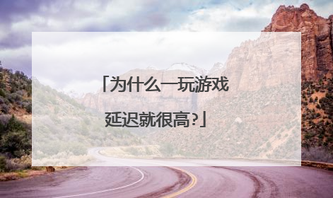为什么一玩游戏延迟就很高?