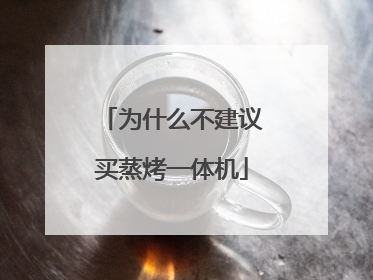 为什么不建议买蒸烤一体机