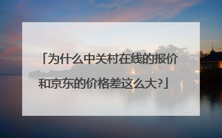 为什么中关村在线的报价和京东的价格差这么大?