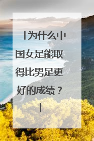 为什么中国女足能取得比男足更好的成绩？