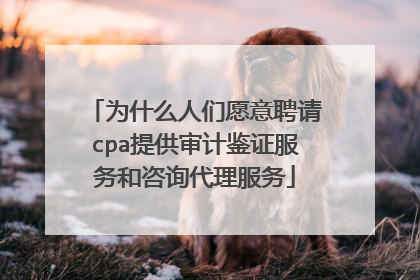 为什么人们愿意聘请cpa提供审计鉴证服务和咨询代理服务