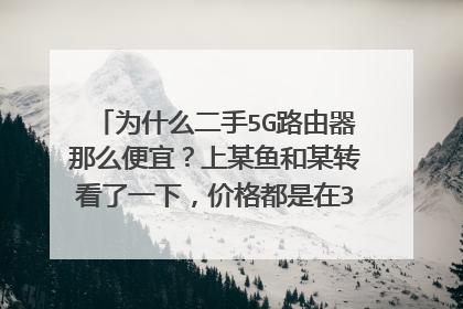 为什么二手5G路由器那么便宜?上某鱼和某转看了一下,价格都是在30-40元左右